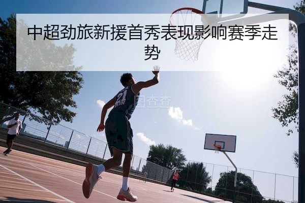 中超劲旅新援首秀表现影响赛季走势